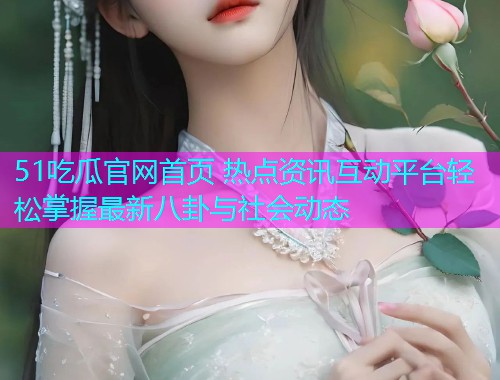 51吃瓜官网首页 热点资讯互动平台轻松掌握最新八卦与社会动态