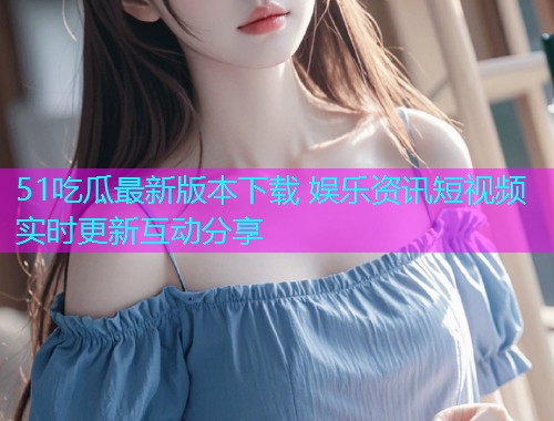 51吃瓜最新版本下载 娱乐资讯短视频实时更新互动分享