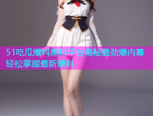 51吃瓜爆料黑料平台揭秘最劲爆内幕轻松掌握最新爆料
