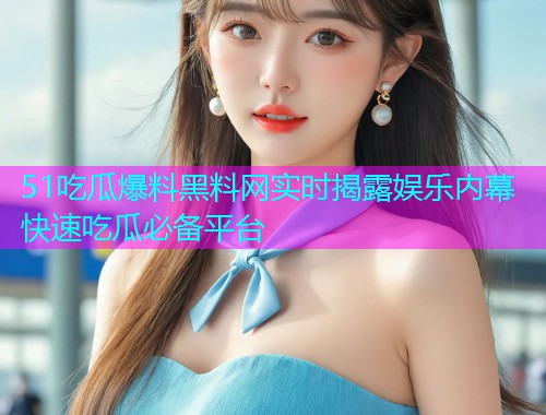 51吃瓜爆料黑料网实时揭露娱乐内幕快速吃瓜必备平台