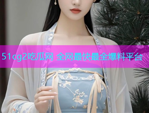 51cg2吃瓜网 全网最快最全爆料平台