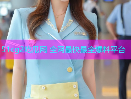 51cg2吃瓜网 全网最快最全爆料平台