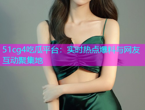 51cg4吃瓜平台：实时热点爆料与网友互动聚集地