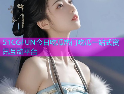 51CGFUN今日吃瓜热门吃瓜一站式资讯互动平台