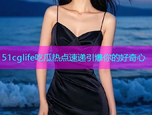 51cglife吃瓜热点速递引爆你的好奇心