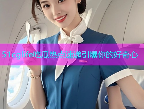 51cglife吃瓜热点速递引爆你的好奇心