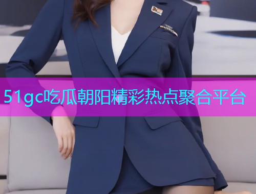 51gc吃瓜朝阳精彩热点聚合平台