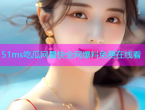51ms吃瓜网最快全网爆料免费在线看