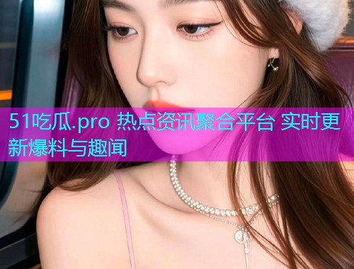 51吃瓜.pro 热点资讯聚合平台 实时更新爆料与趣闻