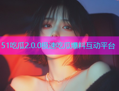51吃瓜2.0.0极速吃瓜爆料互动平台