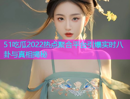 51吃瓜2022热点聚合平台引爆实时八卦与真相揭秘