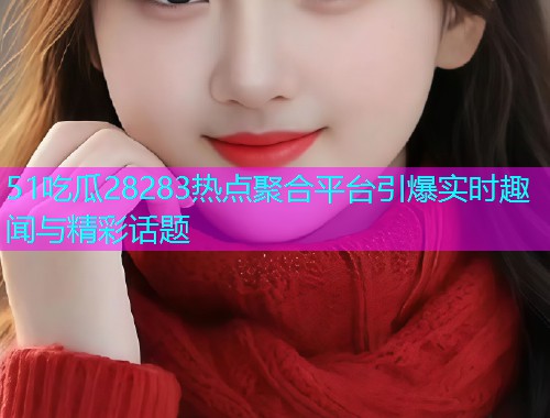 51吃瓜28283热点聚合平台引爆实时趣闻与精彩话题