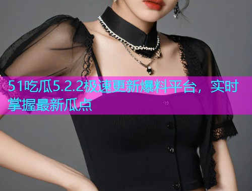 51吃瓜5.2.2极速更新爆料平台，实时掌握最新瓜点