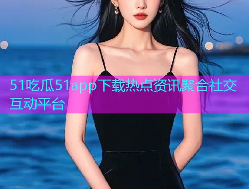 51吃瓜51app下载热点资讯聚合社交互动平台