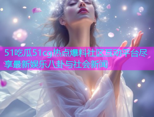 51吃瓜51cg热点爆料社区互动平台尽享最新娱乐八卦与社会新闻