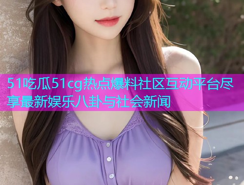 51吃瓜51cg热点爆料社区互动平台尽享最新娱乐八卦与社会新闻