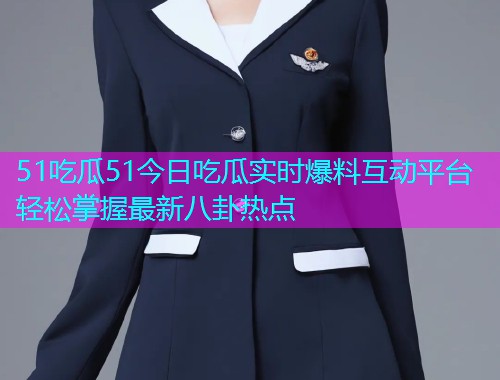 51吃瓜51今日吃瓜实时爆料互动平台轻松掌握最新八卦热点