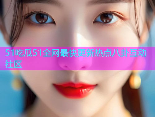 51吃瓜51全网最快更新热点八卦互动社区