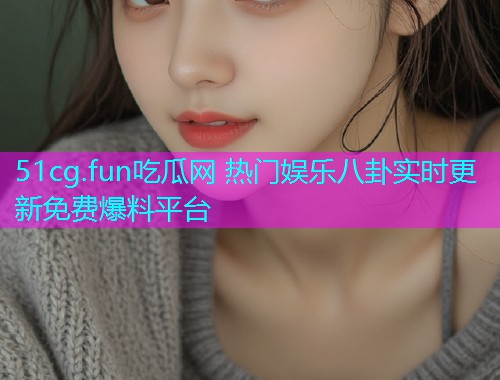 51cg.fun吃瓜网 热门娱乐八卦实时更新免费爆料平台