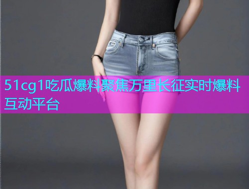 51cg1吃瓜爆料聚焦万里长征实时爆料互动平台