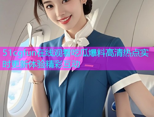 51cgfun在线观看吃瓜爆料高清热点实时更新体验精彩互动
