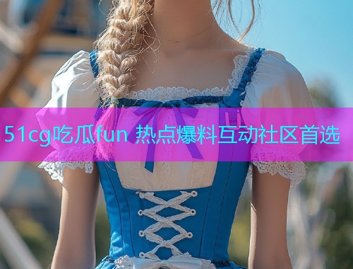 51cg吃瓜fun 热点爆料互动社区首选