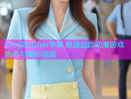 51cg吃瓜fun苹果 极速追踪动漫游戏热点与精彩视频