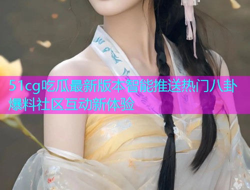 51cg吃瓜最新版本智能推送热门八卦爆料社区互动新体验