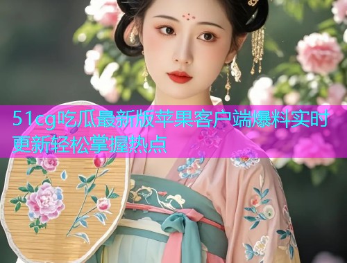 51cg吃瓜最新版苹果客户端爆料实时更新轻松掌握热点