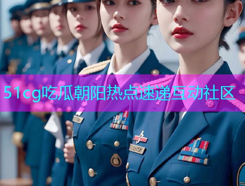 51cg吃瓜朝阳热点速递互动社区