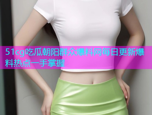 51cg吃瓜朝阳群众爆料网每日更新爆料热点一手掌握
