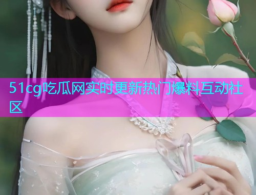 51cg吃瓜网实时更新热门爆料互动社区