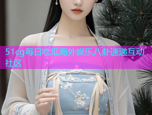 51cg每日吃瓜海外娱乐八卦速递互动社区