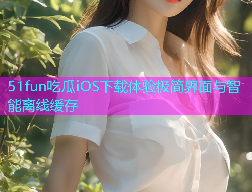 51fun吃瓜iOS下载体验极简界面与智能离线缓存
