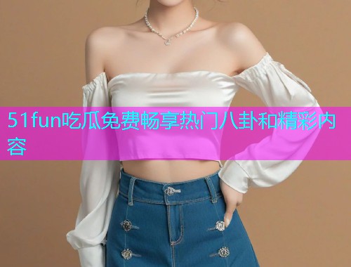 51fun吃瓜免费畅享热门八卦和精彩内容