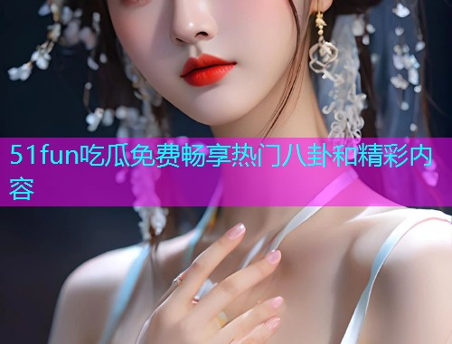 51fun吃瓜免费畅享热门八卦和精彩内容