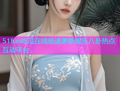 51fun吃瓜在线极速更新娱乐八卦热点互动平台