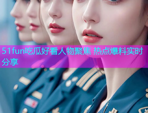 51fun吃瓜好看人物聚焦 热点爆料实时分享