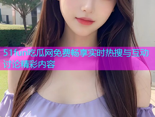 51fun吃瓜网免费畅享实时热搜与互动讨论精彩内容