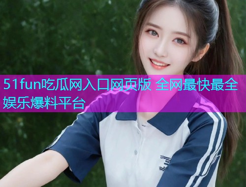 51fun吃瓜网入口网页版 全网最快最全娱乐爆料平台