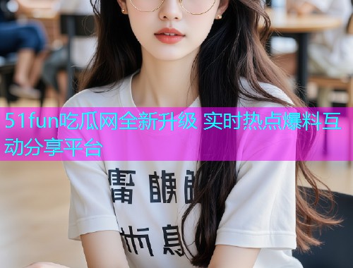 51fun吃瓜网全新升级 实时热点爆料互动分享平台