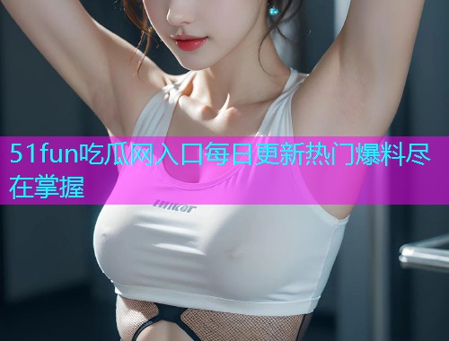 51fun吃瓜网入口每日更新热门爆料尽在掌握