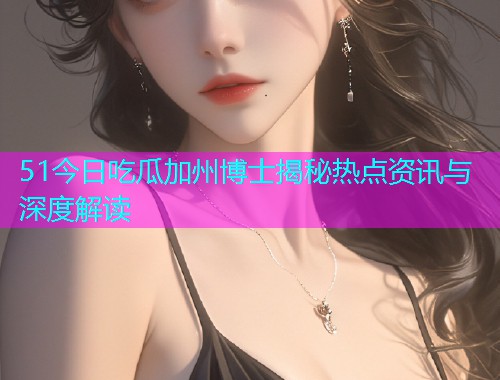 51今日吃瓜加州博士揭秘热点资讯与深度解读
