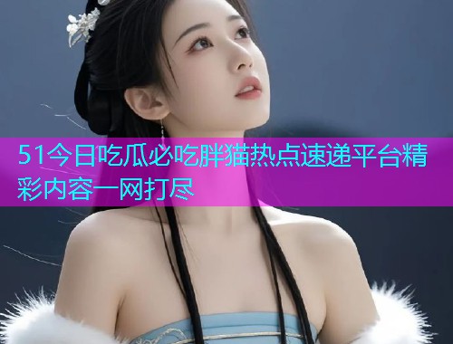 51今日吃瓜必吃胖猫热点速递平台精彩内容一网打尽