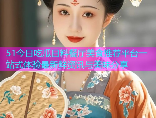 51今日吃瓜日料餐厅美食推荐平台一站式体验最新鲜资讯与美味分享