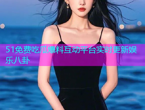 51免费吃瓜爆料互动平台实时更新娱乐八卦