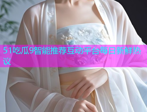 51吃瓜9智能推荐互动平台每日新鲜热议