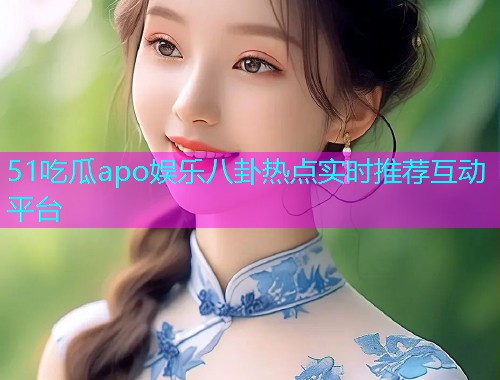 51吃瓜apo娱乐八卦热点实时推荐互动平台