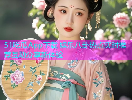 51吃瓜App下载 娱乐八卦热点实时推荐互动分享新体验