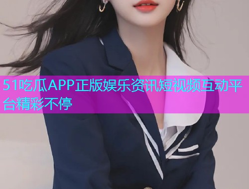 51吃瓜APP正版娱乐资讯短视频互动平台精彩不停